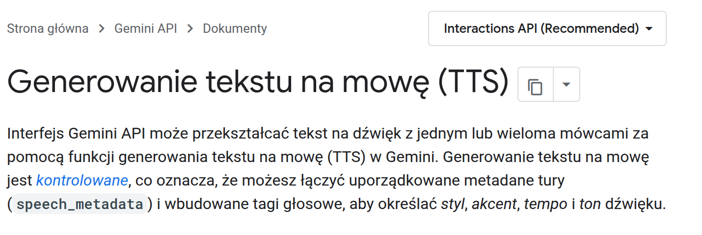 Dokumentacja Gemini API po polsku, strona Generowanie tekstu na mowę (TTS): interfejs przekształca tekst na dźwięk z jednym lub wieloma mówcami, ze stylami, tagami głosowymi i metadanymi tury
